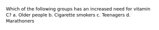 Which of the following groups has an increased need for vitamin C? a. Older people b. Cigarette smokers c. Teenagers d. Marathoners