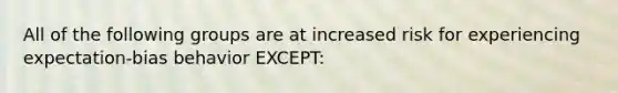 All of the following groups are at increased risk for experiencing expectation-bias behavior EXCEPT: