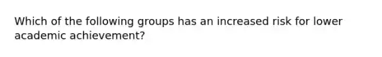 Which of the following groups has an increased risk for lower academic achievement?