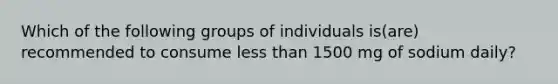 Which of the following groups of individuals is(are) recommended to consume less than 1500 mg of sodium daily?