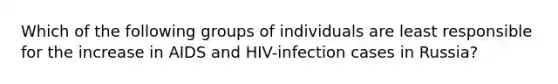 Which of the following groups of individuals are least responsible for the increase in AIDS and HIV-infection cases in Russia?