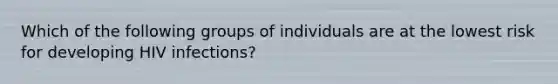 Which of the following groups of individuals are at the lowest risk for developing HIV infections?