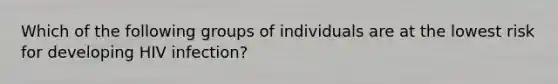 Which of the following groups of individuals are at the lowest risk for developing HIV infection?