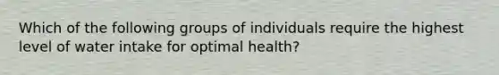 Which of the following groups of individuals require the highest level of water intake for optimal health?