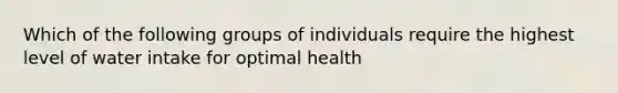 Which of the following groups of individuals require the highest level of water intake for optimal health