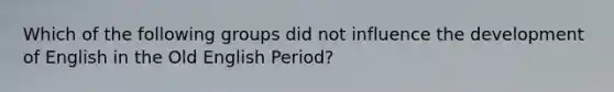 Which of the following groups did not influence the development of English in the Old English Period?