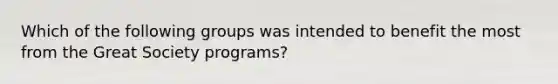 Which of the following groups was intended to benefit the most from the Great Society programs?