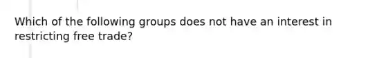 Which of the following groups does not have an interest in restricting free trade?