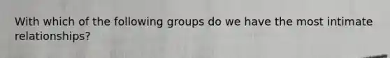 With which of the following groups do we have the most intimate relationships?