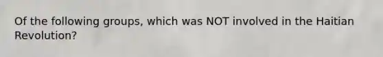 Of the following groups, which was NOT involved in the Haitian Revolution?