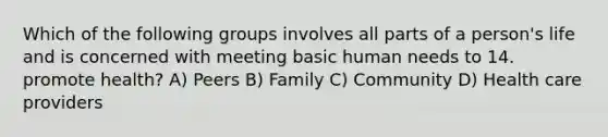 Which of the following groups involves all parts of a person's life and is concerned with meeting basic human needs to 14. promote health? A) Peers B) Family C) Community D) Health care providers