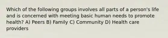 Which of the following groups involves all parts of a person's life and is concerned with meeting basic human needs to promote health? A) Peers B) Family C) Community D) Health care providers