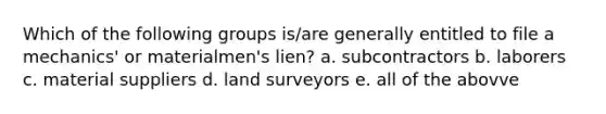 Which of the following groups is/are generally entitled to file a mechanics' or materialmen's lien? a. subcontractors b. laborers c. material suppliers d. land surveyors e. all of the abovve