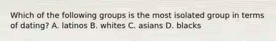 Which of the following groups is the most isolated group in terms of dating? A. latinos B. whites C. asians D. blacks