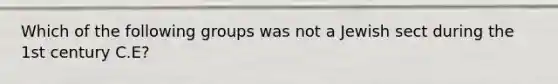 Which of the following groups was not a Jewish sect during the 1st century C.E?