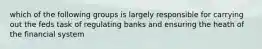 which of the following groups is largely responsible for carrying out the feds task of regulating banks and ensuring the heath of the financial system