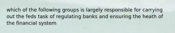 which of the following groups is largely responsible for carrying out the feds task of regulating banks and ensuring the heath of the financial system