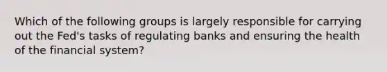 Which of the following groups is largely responsible for carrying out the Fed's tasks of regulating banks and ensuring the health of the financial system?