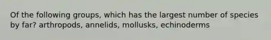 Of the following groups, which has the largest number of species by far? arthropods, annelids, mollusks, echinoderms