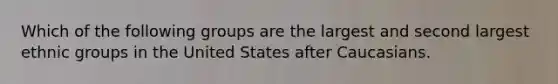 Which of the following groups are the largest and second largest ethnic groups in the United States after Caucasians.