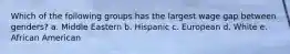 Which of the following groups has the largest wage gap between genders? a. Middle Eastern b. Hispanic c. European d. White e. African American