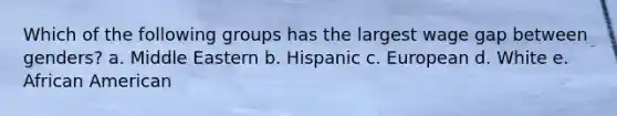 Which of the following groups has the largest wage gap between genders? a. Middle Eastern b. Hispanic c. European d. White e. African American