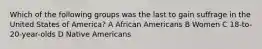 Which of the following groups was the last to gain suffrage in the United States of America? A African Americans B Women C 18-to-20-year-olds D Native Americans