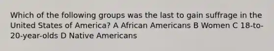 Which of the following groups was the last to gain suffrage in the United States of America? A African Americans B Women C 18-to-20-year-olds D Native Americans