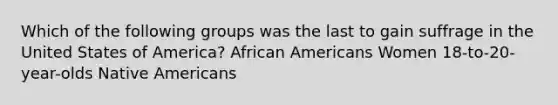 Which of the following groups was the last to gain suffrage in the United States of America? African Americans Women 18-to-20-year-olds Native Americans