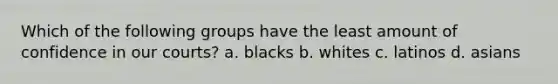 Which of the following groups have the least amount of confidence in our courts? a. blacks b. whites c. latinos d. asians