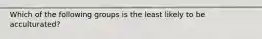 Which of the following groups is the least likely to be acculturated?