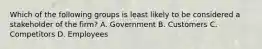 Which of the following groups is least likely to be considered a stakeholder of the firm? A. Government B. Customers C. Competitors D. Employees