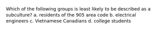 Which of the following groups is least likely to be described as a subculture? a. residents of the 905 area code b. electrical engineers c. Vietnamese Canadians d. college students