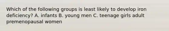 Which of the following groups is least likely to develop iron deficiency? A. infants B. young men C. teenage girls adult premenopausal women