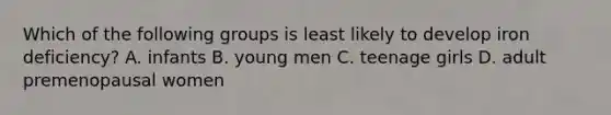 Which of the following groups is least likely to develop iron deficiency? A. infants B. young men C. teenage girls D. adult premenopausal women