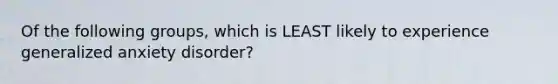Of the following groups, which is LEAST likely to experience generalized anxiety disorder?