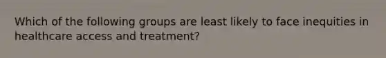 Which of the following groups are least likely to face inequities in healthcare access and treatment?