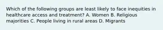 Which of the following groups are least likely to face inequities in healthcare access and treatment? A. Women B. Religious majorities C. People living in rural areas D. Migrants