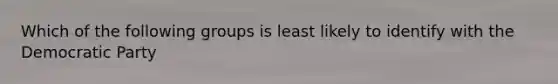 Which of the following groups is least likely to identify with the Democratic Party