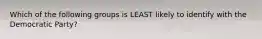 Which of the following groups is LEAST likely to identify with the Democratic Party?