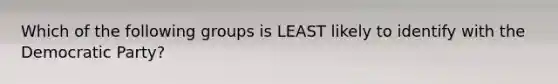 Which of the following groups is LEAST likely to identify with the Democratic Party?