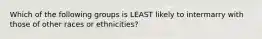 Which of the following groups is LEAST likely to intermarry with those of other races or ethnicities?