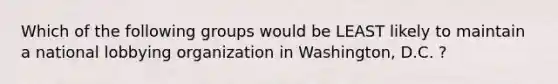 Which of the following groups would be LEAST likely to maintain a national lobbying organization in Washington, D.C. ?