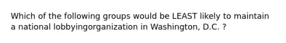 Which of the following groups would be LEAST likely to maintain a national lobbyingorganization in Washington, D.C. ?