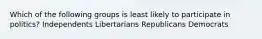 Which of the following groups is least likely to participate in politics? Independents Libertarians Republicans Democrats