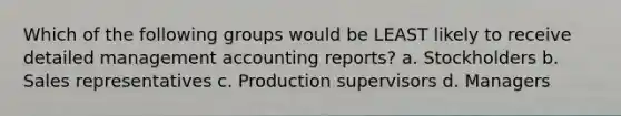 Which of the following groups would be LEAST likely to receive detailed management accounting reports? a. Stockholders b. Sales representatives c. Production supervisors d. Managers