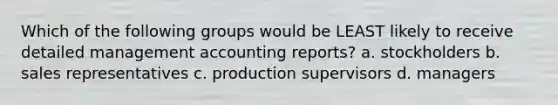 Which of the following groups would be LEAST likely to receive detailed management accounting reports? a. stockholders b. sales representatives c. production supervisors d. managers