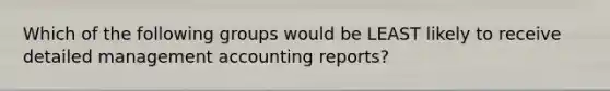 Which of the following groups would be LEAST likely to receive detailed management accounting reports?