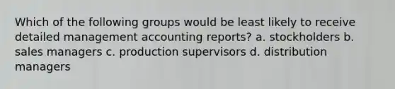 Which of the following groups would be least likely to receive detailed management accounting reports? a. stockholders b. sales managers c. production supervisors d. distribution managers