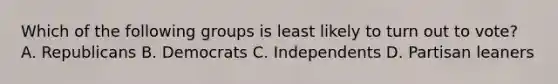 Which of the following groups is least likely to turn out to vote? A. Republicans B. Democrats C. Independents D. Partisan leaners